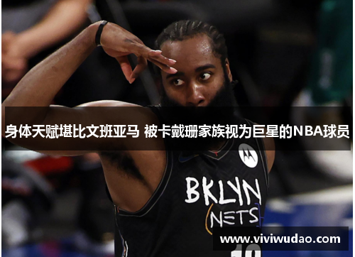 身体天赋堪比文班亚马 被卡戴珊家族视为巨星的NBA球员